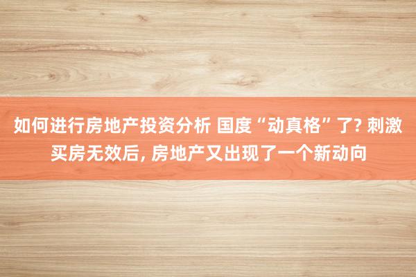 如何进行房地产投资分析 国度“动真格”了? 刺激买房无效后, 房地产又出现了一个新动向