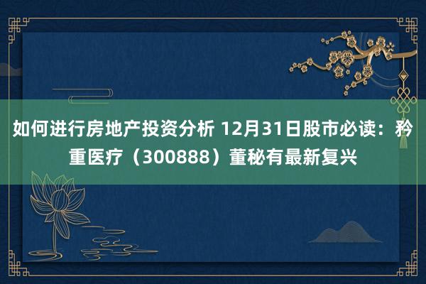 如何进行房地产投资分析 12月31日股市必读：矜重医疗（300888）董秘有最新复兴