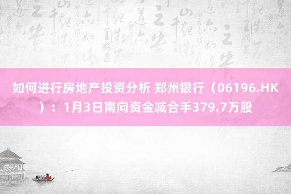 如何进行房地产投资分析 郑州银行（06196.HK）：1月3日南向资金减合手379.7万股