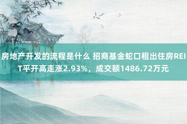 房地产开发的流程是什么 招商基金蛇口租出住房REIT平开高走涨2.93%，成交额1486.72万元