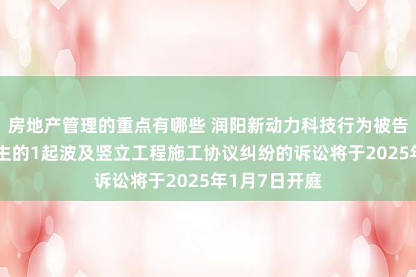 房地产管理的重点有哪些 润阳新动力科技行为被告/被上诉东谈主的1起波及竖立工程施工协议纠纷的诉讼将于2025年1月7日开庭