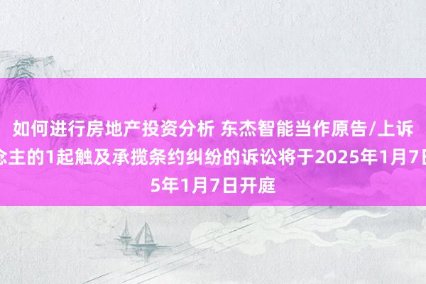 如何进行房地产投资分析 东杰智能当作原告/上诉东说念主的1起触及承揽条约纠纷的诉讼将于2025年1月7日开庭