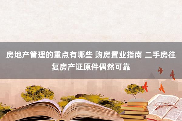 房地产管理的重点有哪些 购房置业指南 二手房往复房产证原件偶然可靠