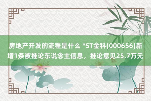 房地产开发的流程是什么 *ST金科(000656)新增1条被推论东说念主信息，推论意见25.7万元