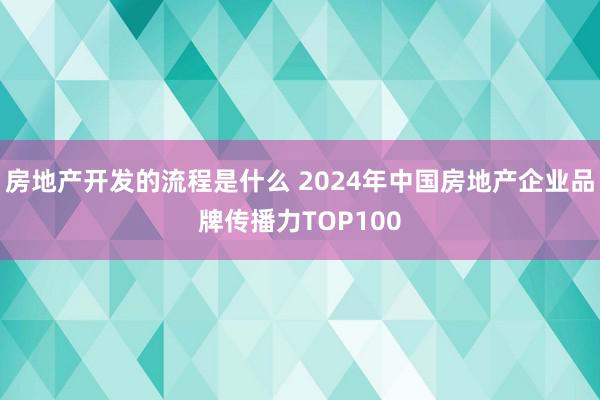 房地产开发的流程是什么 2024年中国房地产企业品牌传播力TOP100