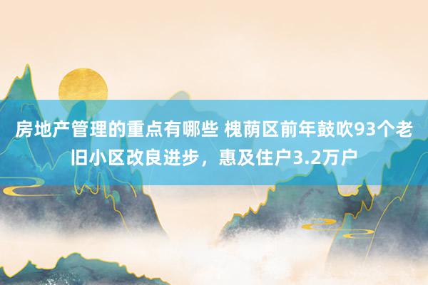 房地产管理的重点有哪些 槐荫区前年鼓吹93个老旧小区改良进步，惠及住户3.2万户