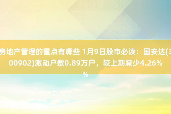 房地产管理的重点有哪些 1月9日股市必读：国安达(300902)激动户数0.89万户，较上期减少4.26%