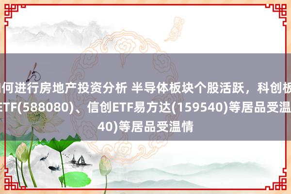 如何进行房地产投资分析 半导体板块个股活跃，科创板50ETF(588080)、信创ETF易方达(159540)等居品受温情