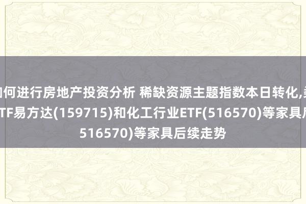 如何进行房地产投资分析 稀缺资源主题指数本日转化,柔顺稀土ETF易方达(159715)和化工行业ETF(516570)等家具后续走势