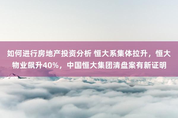 如何进行房地产投资分析 恒大系集体拉升，恒大物业飙升40%，中国恒大集团清盘案有新证明