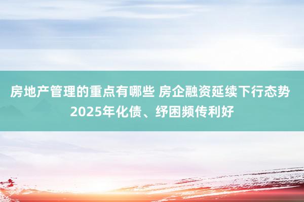 房地产管理的重点有哪些 房企融资延续下行态势 2025年化债、纾困频传利好