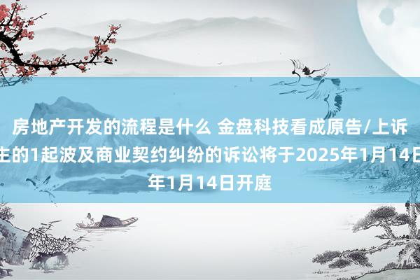 房地产开发的流程是什么 金盘科技看成原告/上诉东谈主的1起波及商业契约纠纷的诉讼将于2025年1月14日开庭