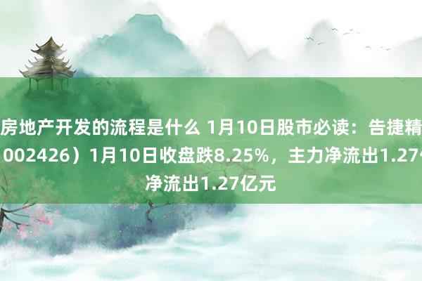 房地产开发的流程是什么 1月10日股市必读：告捷精密（002426）1月10日收盘跌8.25%，主力净流出1.27亿元