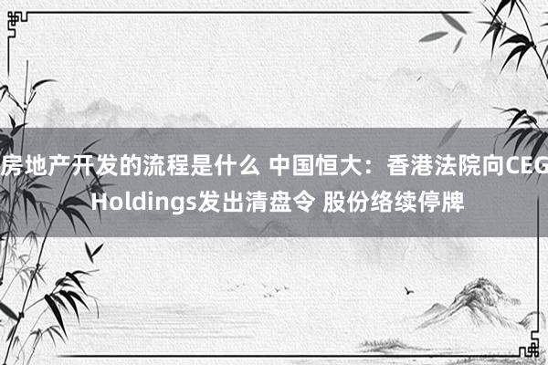 房地产开发的流程是什么 中国恒大：香港法院向CEG Holdings发出清盘令 股份络续停牌