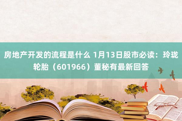 房地产开发的流程是什么 1月13日股市必读：玲珑轮胎（601966）董秘有最新回答