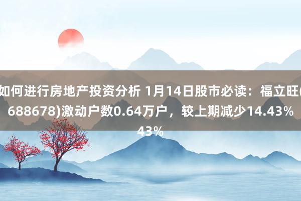 如何进行房地产投资分析 1月14日股市必读：福立旺(688678)激动户数0.64万户，较上期减少14.43%