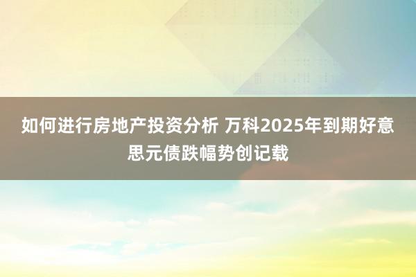 如何进行房地产投资分析 万科2025年到期好意思元债跌幅势创记载