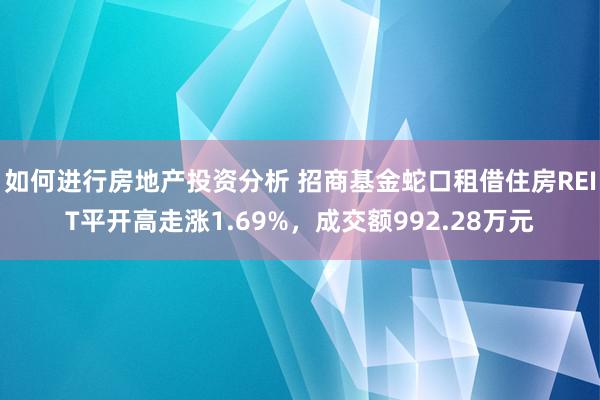 如何进行房地产投资分析 招商基金蛇口租借住房REIT平开高走涨1.69%，成交额992.28万元