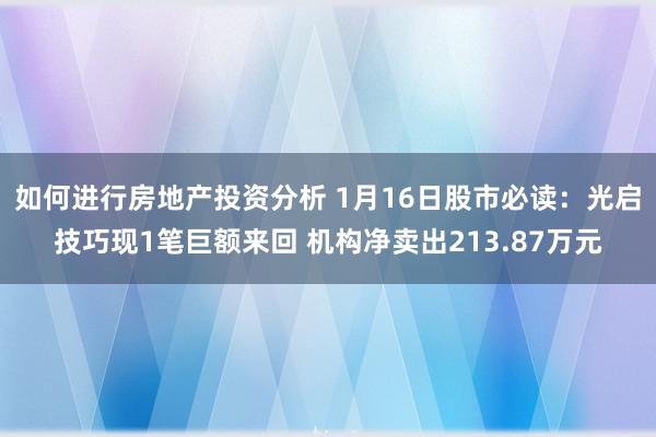 如何进行房地产投资分析 1月16日股市必读：光启技巧现1笔巨额来回 机构净卖出213.87万元