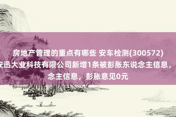 房地产管理的重点有哪些 安车检测(300572)控股的北京安迅大业科技有限公司新增1条被彭胀东说念主信息，彭胀意见0元