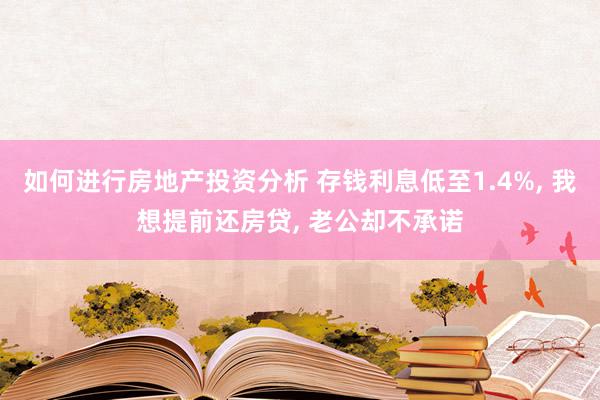 如何进行房地产投资分析 存钱利息低至1.4%, 我想提前还房贷, 老公却不承诺