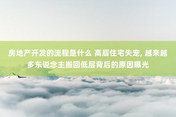 房地产开发的流程是什么 高层住宅失宠, 越来越多东说念主搬回低层背后的原因曝光