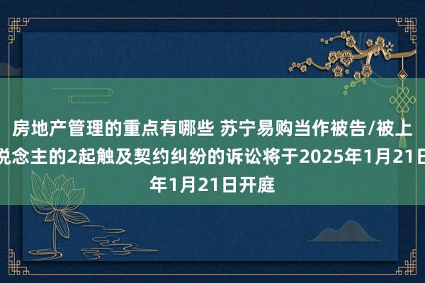 房地产管理的重点有哪些 苏宁易购当作被告/被上诉东说念主的2起触及契约纠纷的诉讼将于2025年1月21日开庭