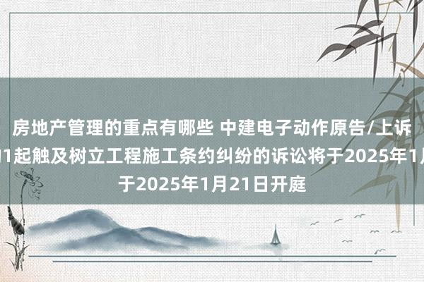 房地产管理的重点有哪些 中建电子动作原告/上诉东说念主的1起触及树立工程施工条约纠纷的诉讼将于2025年1月21日开庭