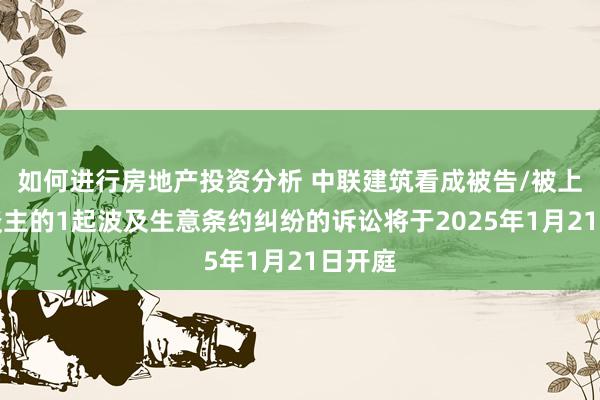 如何进行房地产投资分析 中联建筑看成被告/被上诉东谈主的1起波及生意条约纠纷的诉讼将于2025年1月21日开庭