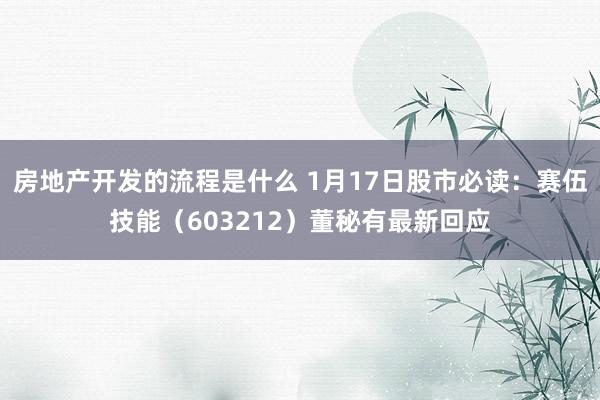 房地产开发的流程是什么 1月17日股市必读：赛伍技能（603212）董秘有最新回应