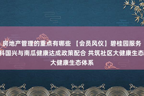 房地产管理的重点有哪些 【会员风仪】碧桂园服务 | 中科国兴与南瓜健康达成政策配合 共筑社区大健康生态体系