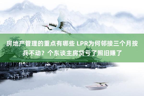 房地产管理的重点有哪些 LPR为何邻接三个月按兵不动？个东谈主房贷亏了照旧赚了