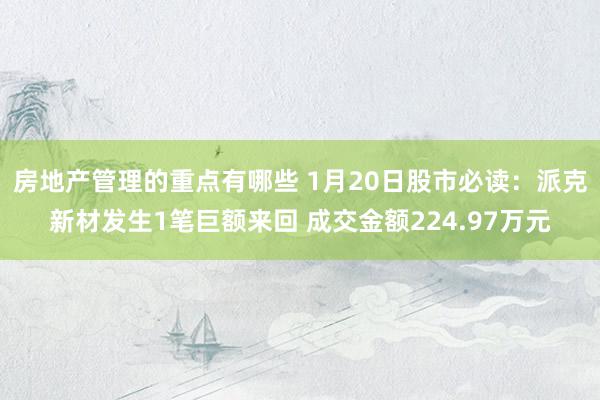 房地产管理的重点有哪些 1月20日股市必读：派克新材发生1笔巨额来回 成交金额224.97万元