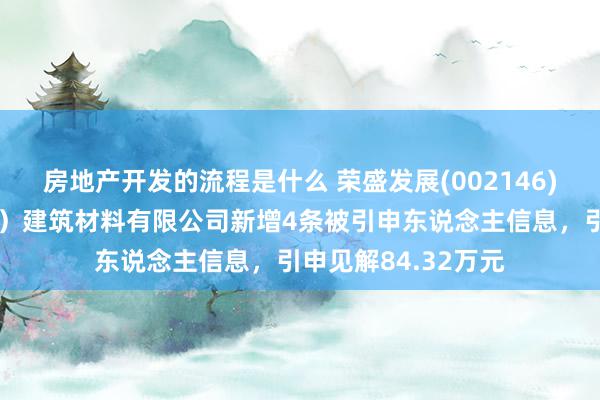 房地产开发的流程是什么 荣盛发展(002146)控股的荣森（天津）建筑材料有限公司新增4条被引申东说念主信息，引申见解84.32万元