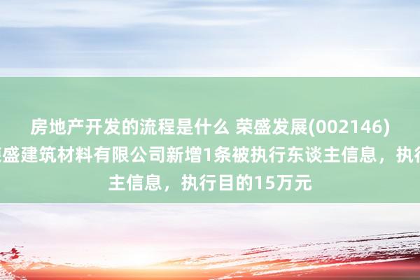 房地产开发的流程是什么 荣盛发展(002146)控股的河北荣盛建筑材料有限公司新增1条被执行东谈主信息，执行目的15万元