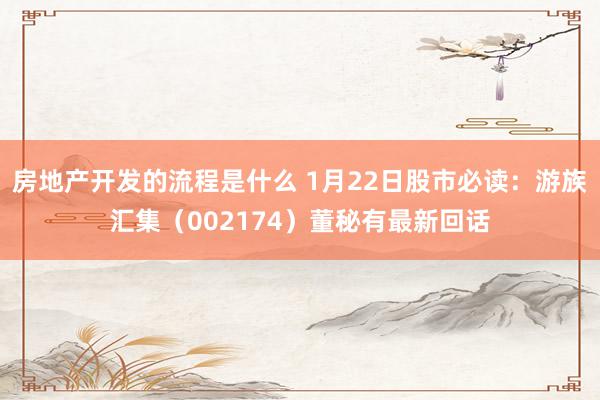 房地产开发的流程是什么 1月22日股市必读：游族汇集（002174）董秘有最新回话