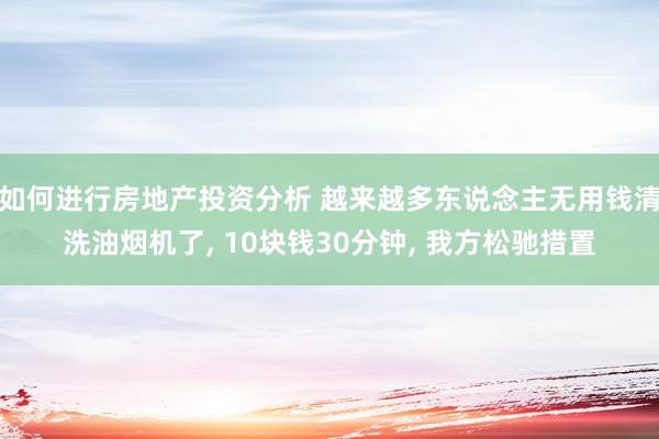 如何进行房地产投资分析 越来越多东说念主无用钱清洗油烟机了, 10块钱30分钟, 我方松驰措置