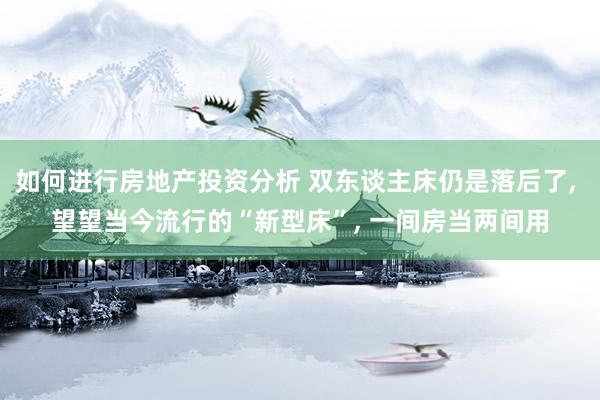 如何进行房地产投资分析 双东谈主床仍是落后了, 望望当今流行的“新型床”, 一间房当两间用