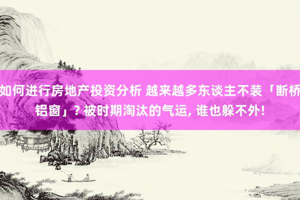 如何进行房地产投资分析 越来越多东谈主不装「断桥铝窗」? 被时期淘汰的气运, 谁也躲不外!