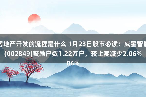 房地产开发的流程是什么 1月23日股市必读：威星智能(002849)鼓励户数1.22万户，较上期减少2.06%