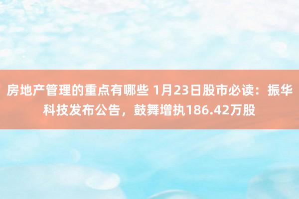 房地产管理的重点有哪些 1月23日股市必读：振华科技发布公告，鼓舞增执186.42万股