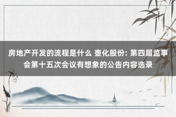 房地产开发的流程是什么 壶化股份: 第四届监事会第十五次会议有想象的公告内容选录