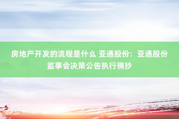 房地产开发的流程是什么 亚通股份:  亚通股份监事会决策公告执行摘抄