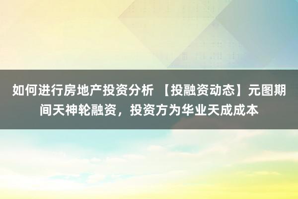 如何进行房地产投资分析 【投融资动态】元图期间天神轮融资，投资方为华业天成成本