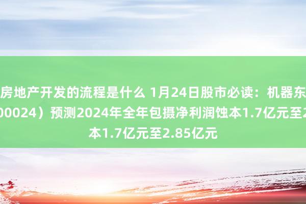 房地产开发的流程是什么 1月24日股市必读：机器东谈主（300024）预测2024年全年包摄净利润蚀本1.7亿元至2.85亿元