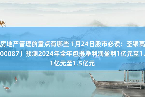 房地产管理的重点有哪些 1月24日股市必读：荃银高科（300087）预测2024年全年包摄净利润盈利1亿元至1.5亿元