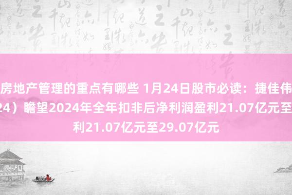 房地产管理的重点有哪些 1月24日股市必读：捷佳伟创（300724）瞻望2024年全年扣非后净利润盈利21.07亿元至29.07亿元