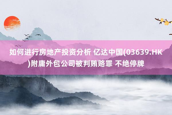 如何进行房地产投资分析 亿达中国(03639.HK)附庸外包公司被判贿赂罪 不绝停牌