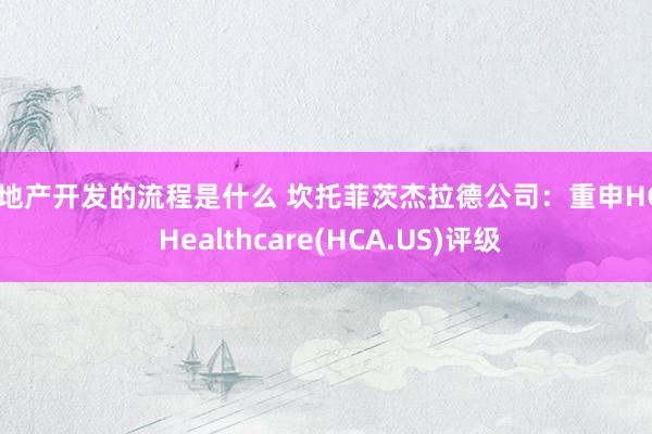 房地产开发的流程是什么 坎托菲茨杰拉德公司：重申HCA Healthcare(HCA.US)评级