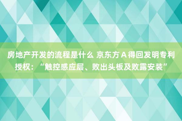 房地产开发的流程是什么 京东方Ａ得回发明专利授权：“触控感应层、败出头板及败露安装”